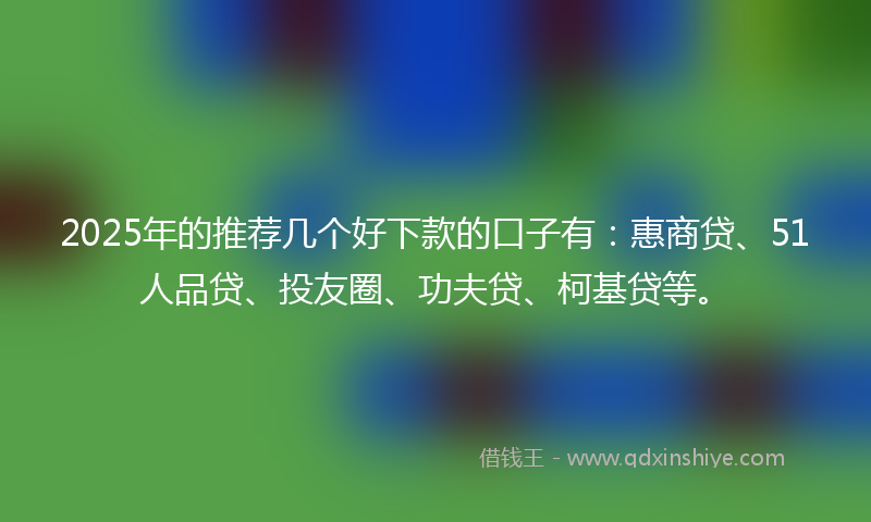 2025年的推荐几个好下款的口子有：惠商贷、51人品贷、投友圈、功夫贷、柯基贷等。