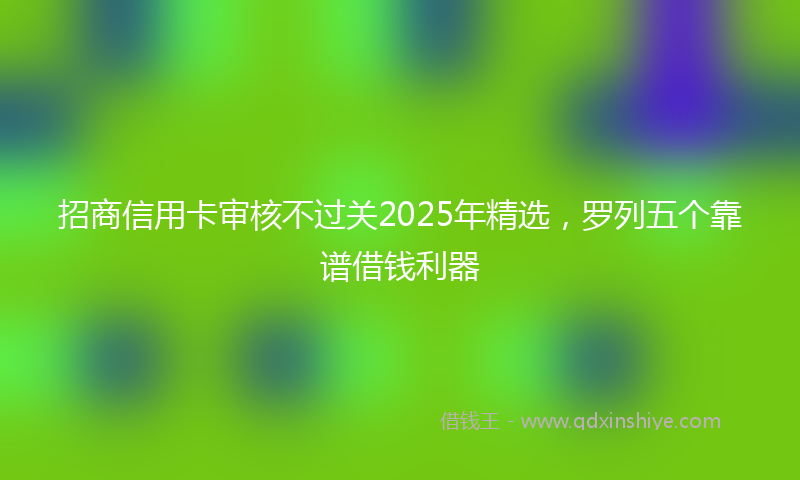 招商信用卡审核不过关2025年精选，罗列五个靠谱借钱利器