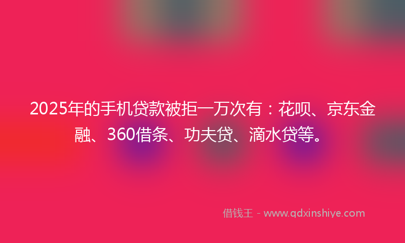 2025年的手机贷款被拒一万次有：花呗、京东金融、360借条、功夫贷、滴水贷等。
