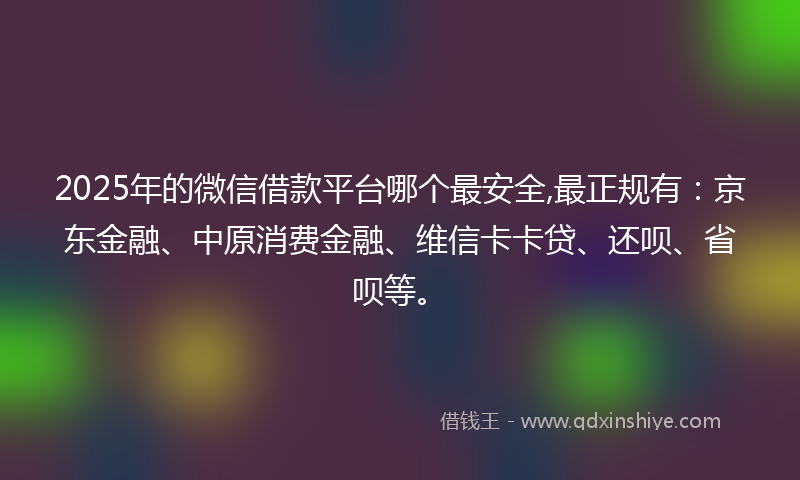2025年的微信借款平台哪个最安全,最正规有：京东金融、中原消费金融、维信卡卡贷、还呗、省呗等。