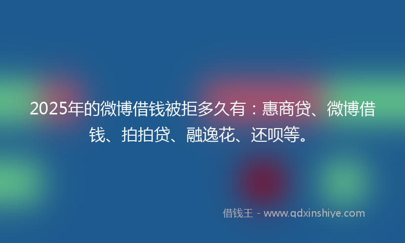 2025年的微博借钱被拒多久有：惠商贷、微博借钱、拍拍贷、融逸花、还呗等。