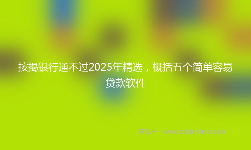 按揭银行通不过2025年精选，概括五个简单容易贷款软件