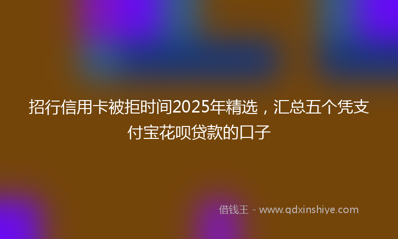 招行信用卡被拒时间2025年精选，汇总五个凭支付宝花呗贷款的口子