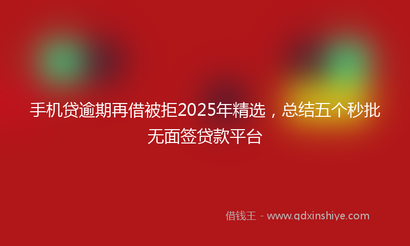 手机贷逾期再借被拒2025年精选，总结五个秒批无面签贷款平台