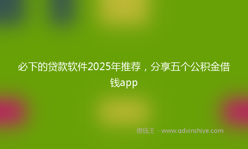 必下的贷款软件2025年推荐，分享五个公积金借钱app