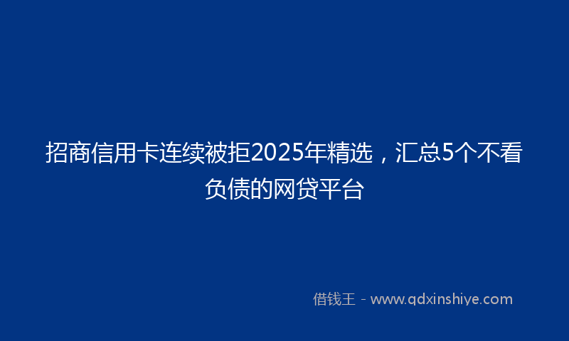 招商信用卡连续被拒2025年精选，汇总5个不看负债的网贷平台