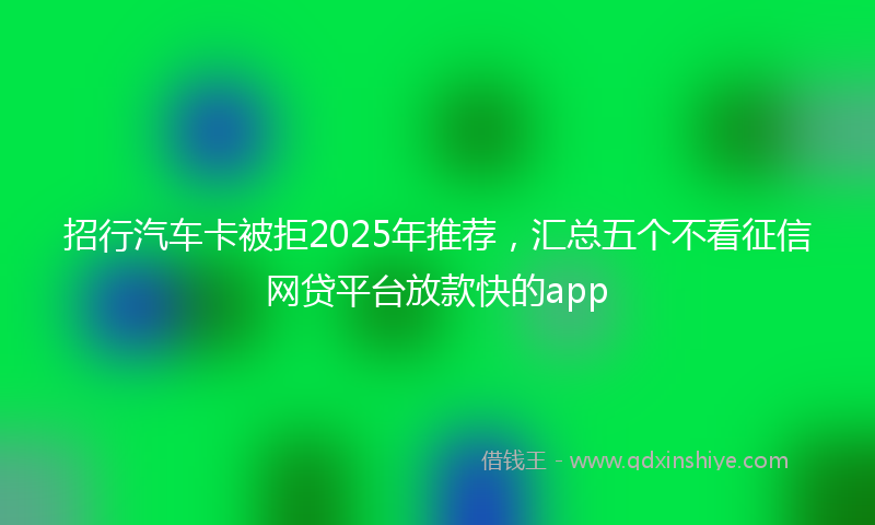 招行汽车卡被拒2025年推荐，汇总五个不看征信网贷平台放款快的app