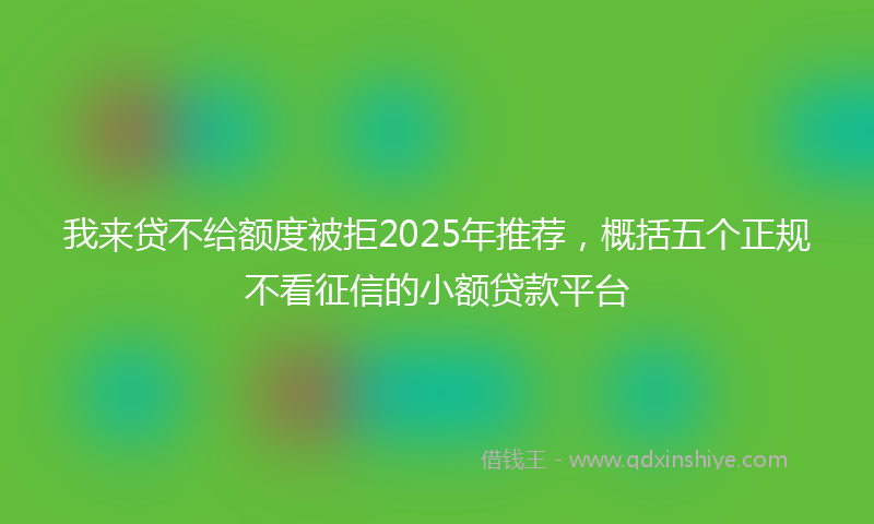我来贷不给额度被拒2025年推荐，概括五个正规不看征信的小额贷款平台