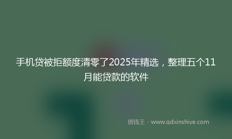 手机贷被拒额度清零了2025年精选，整理五个11月能贷款的软件