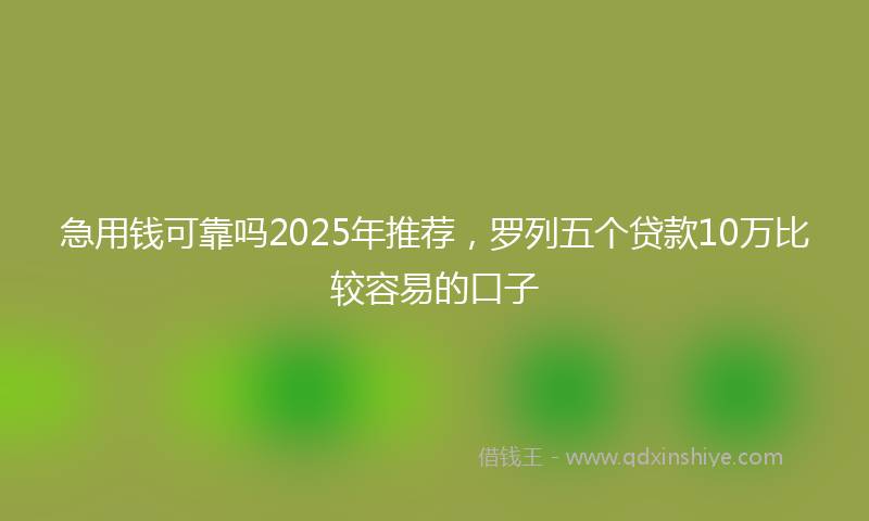 急用钱可靠吗2025年推荐，罗列五个贷款10万比较容易的口子