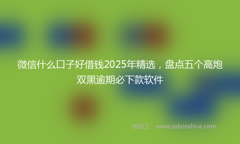 微信什么口子好借钱2025年精选，盘点五个高炮双黑逾期必下款软件
