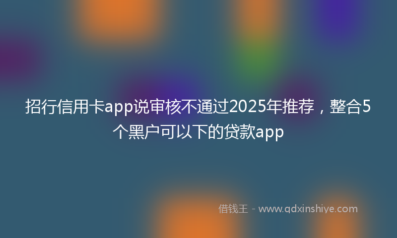 招行信用卡app说审核不通过2025年推荐，整合5个黑户可以下的贷款app