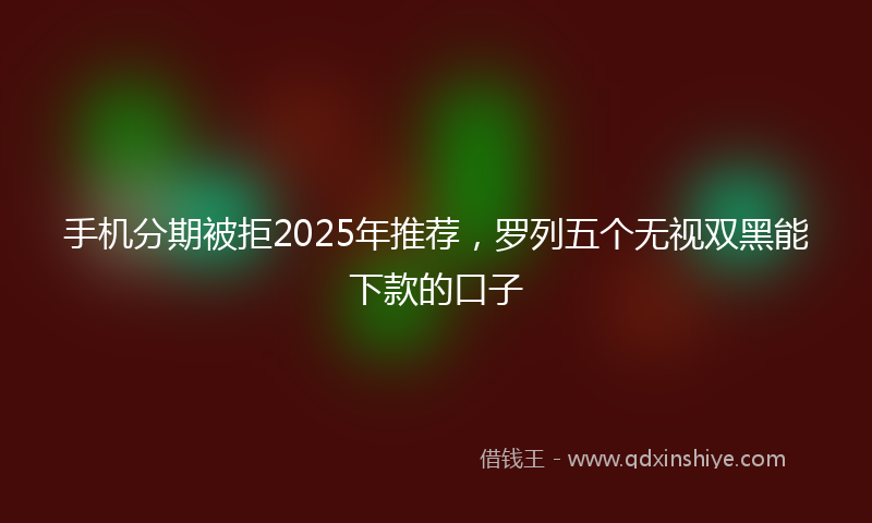 手机分期被拒2025年推荐，罗列五个无视双黑能下款的口子