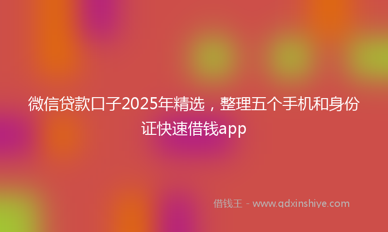 微信贷款口子2025年精选，整理五个手机和身份证快速借钱app