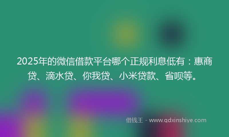 2025年的微信借款平台哪个正规利息低有：惠商贷、滴水贷、你我贷、小米贷款、省呗等。