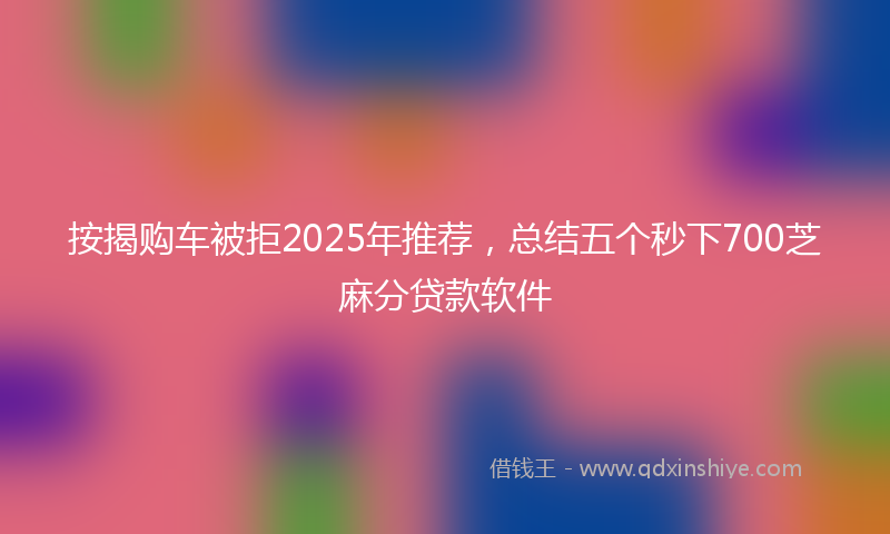 按揭购车被拒2025年推荐，总结五个秒下700芝麻分贷款软件