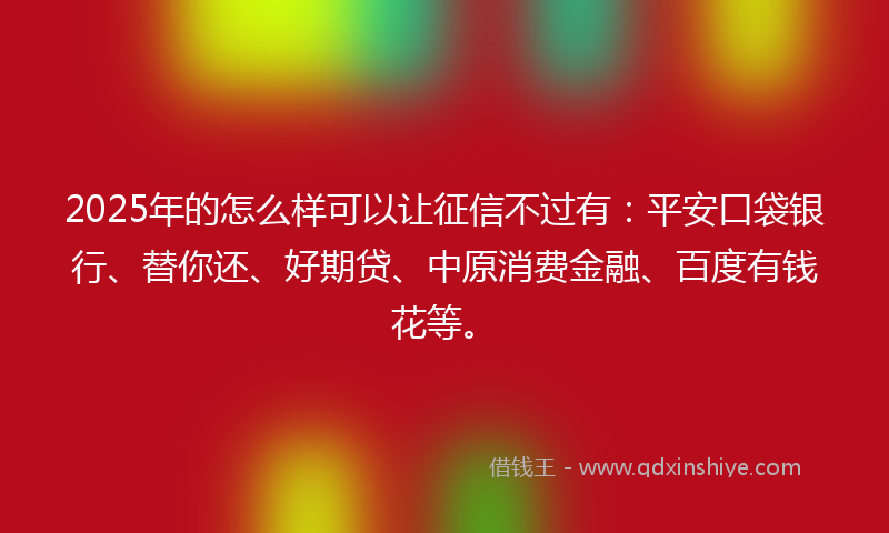 2025年的怎么样可以让征信不过有：平安口袋银行、替你还、好期贷、中原消费金融、百度有钱花等。