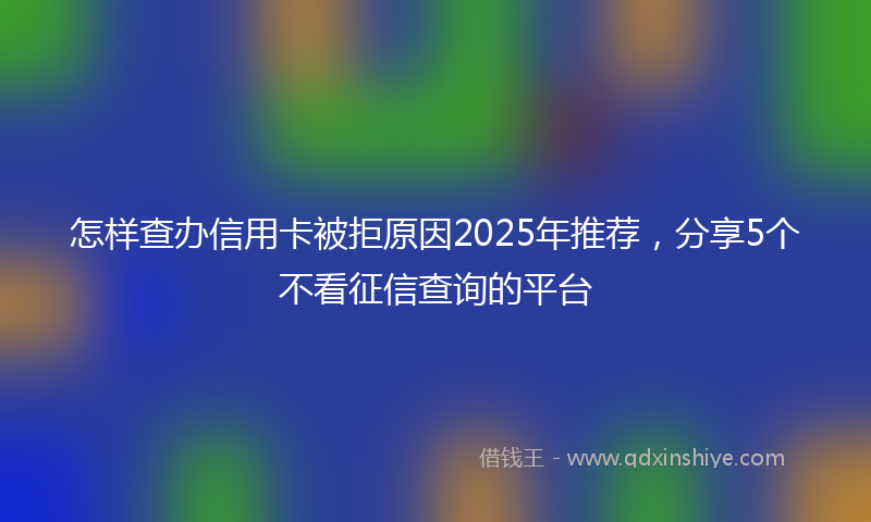 怎样查办信用卡被拒原因2025年推荐，分享5个不看征信查询的平台