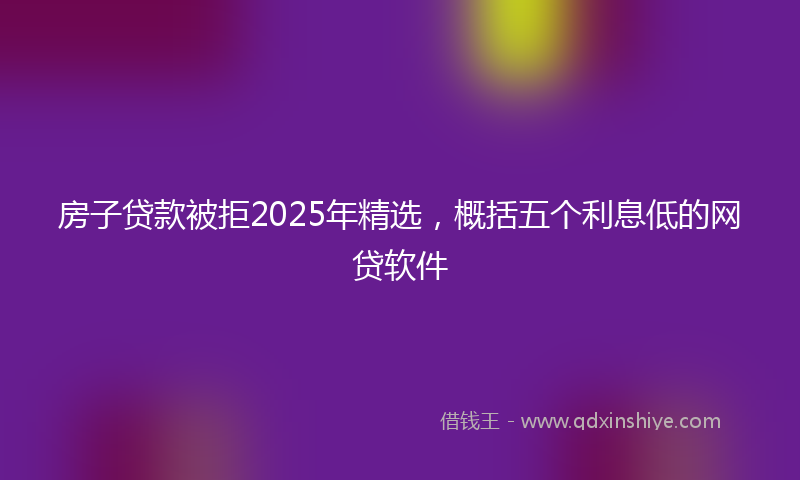 房子贷款被拒2025年精选，概括五个利息低的网贷软件