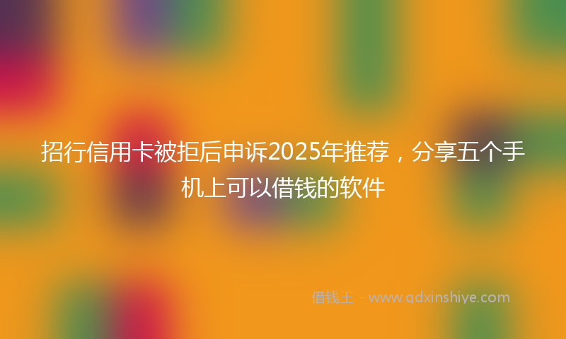 招行信用卡被拒后申诉2025年推荐，分享五个手机上可以借钱的软件
