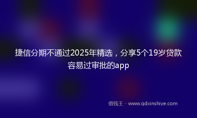 捷信分期不通过2025年精选，分享5个19岁贷款容易过审批的app