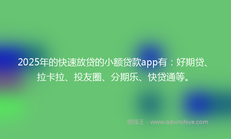 2025年的快速放贷的小额贷款app有：好期贷、拉卡拉、投友圈、分期乐、快贷通等。