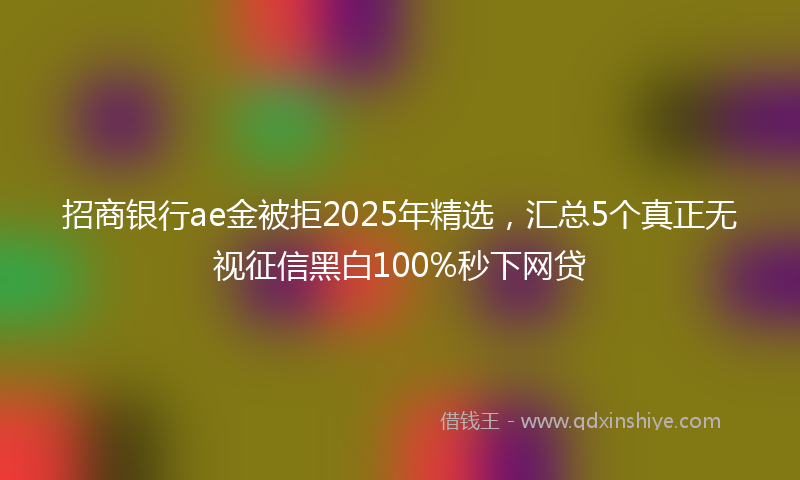 招商银行ae金被拒2025年精选，汇总5个真正无视征信黑白100%秒下网贷