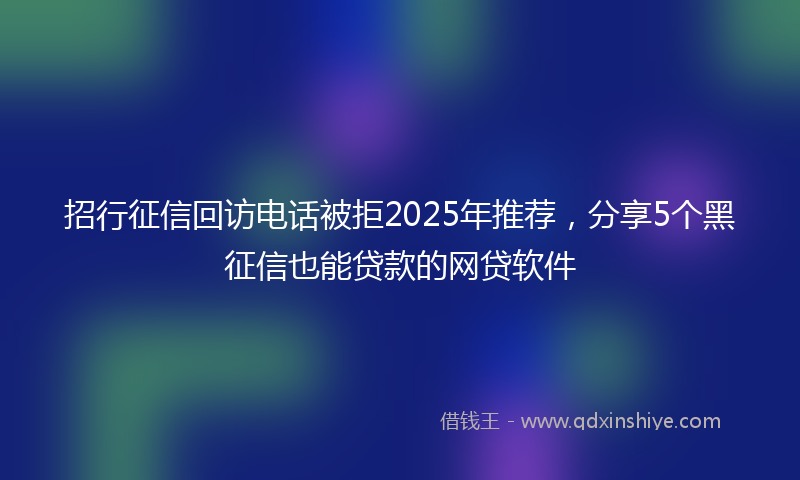 招行征信回访电话被拒2025年推荐，分享5个黑征信也能贷款的网贷软件