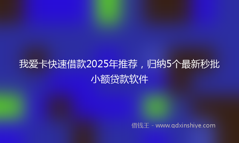 我爱卡快速借款2025年推荐，归纳5个最新秒批小额贷款软件