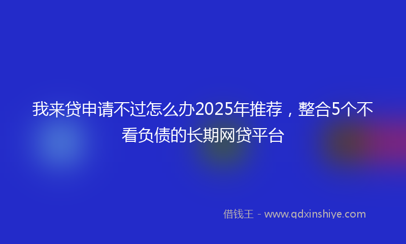 我来贷申请不过怎么办2025年推荐，整合5个不看负债的长期网贷平台