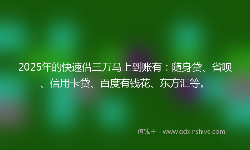 2025年的快速借三万马上到账有：随身贷、省呗、信用卡贷、百度有钱花、东方汇等。