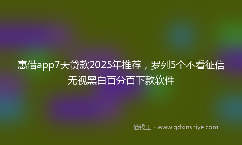 惠借app7天贷款2025年推荐，罗列5个不看征信无视黑白百分百下款软件