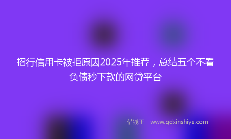 招行信用卡被拒原因2025年推荐，总结五个不看负债秒下款的网贷平台