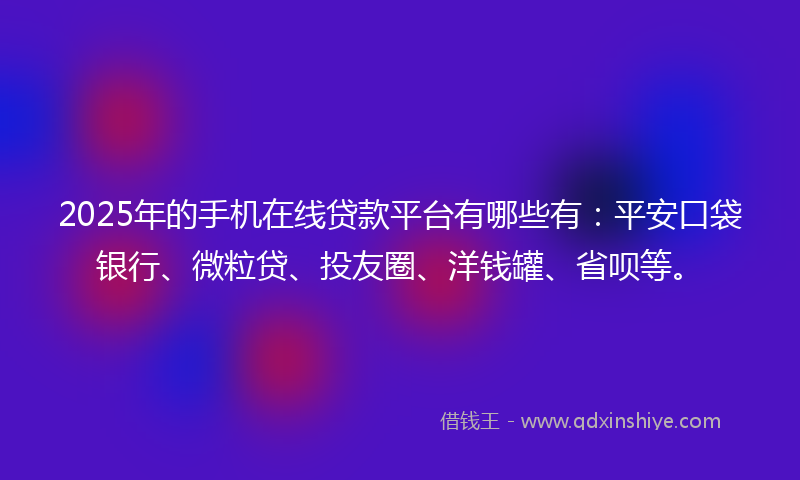 2025年的手机在线贷款平台有哪些有：平安口袋银行、微粒贷、投友圈、洋钱罐、省呗等。