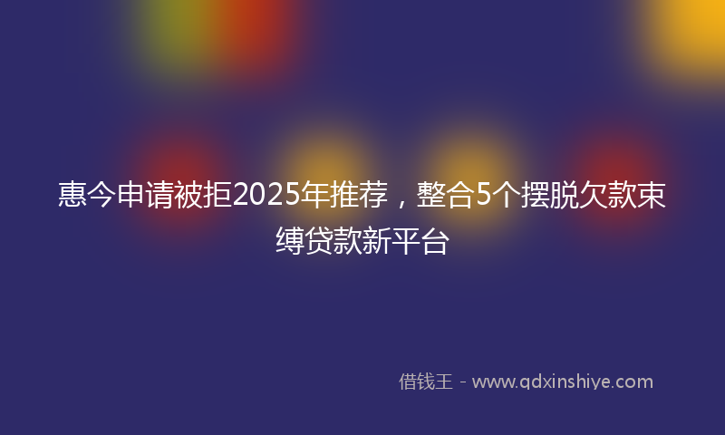 惠今申请被拒2025年推荐，整合5个摆脱欠款束缚贷款新平台