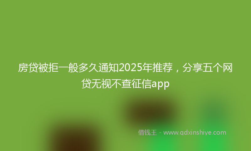 房贷被拒一般多久通知2025年推荐，分享五个网贷无视不查征信app
