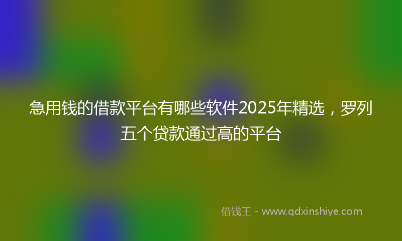 急用钱的借款平台有哪些软件2025年精选，罗列五个贷款通过高的平台