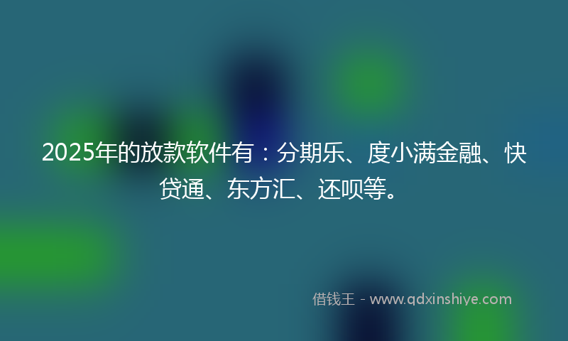 2025年的放款软件有：分期乐、度小满金融、快贷通、东方汇、还呗等。