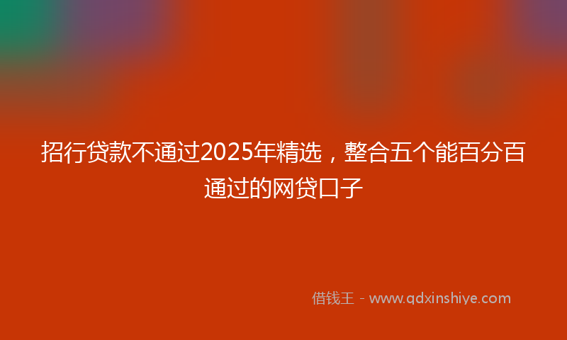 招行贷款不通过2025年精选，整合五个能百分百通过的网贷口子