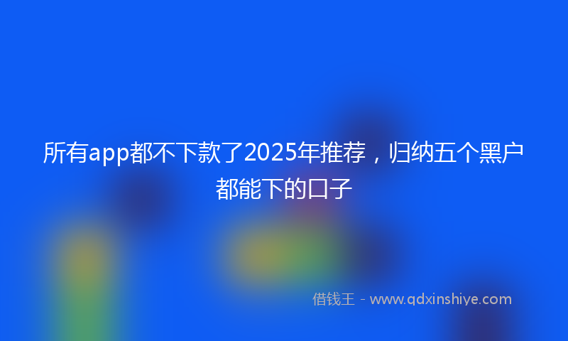 所有app都不下款了2025年推荐，归纳五个黑户都能下的口子