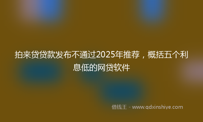 拍来贷贷款发布不通过2025年推荐，概括五个利息低的网贷软件