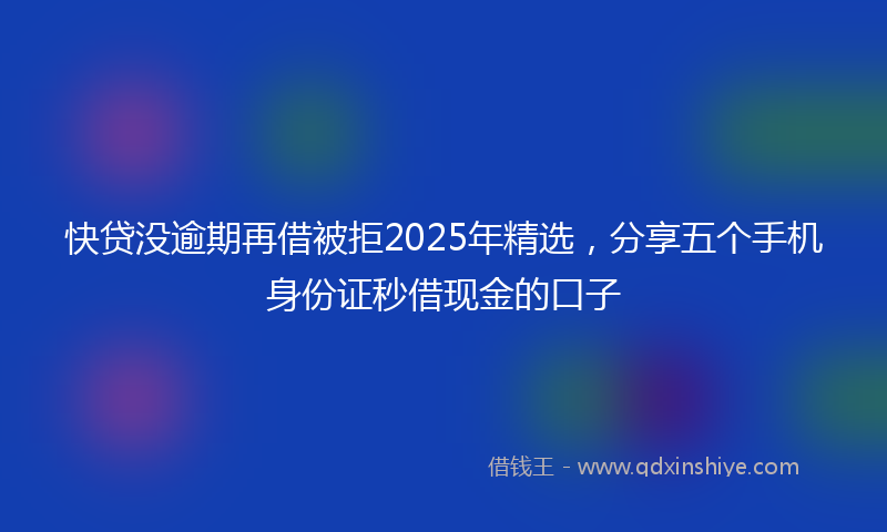快贷没逾期再借被拒2025年精选，分享五个手机身份证秒借现金的口子