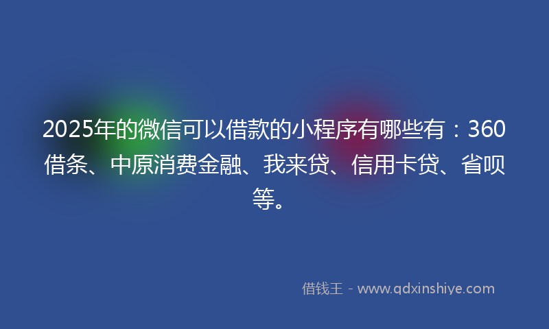 2025年的微信可以借款的小程序有哪些有：360借条、中原消费金融、我来贷、信用卡贷、省呗等。