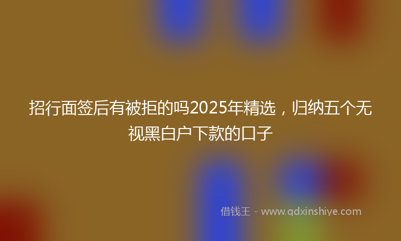 招行面签后有被拒的吗2025年精选，归纳五个无视黑白户下款的口子