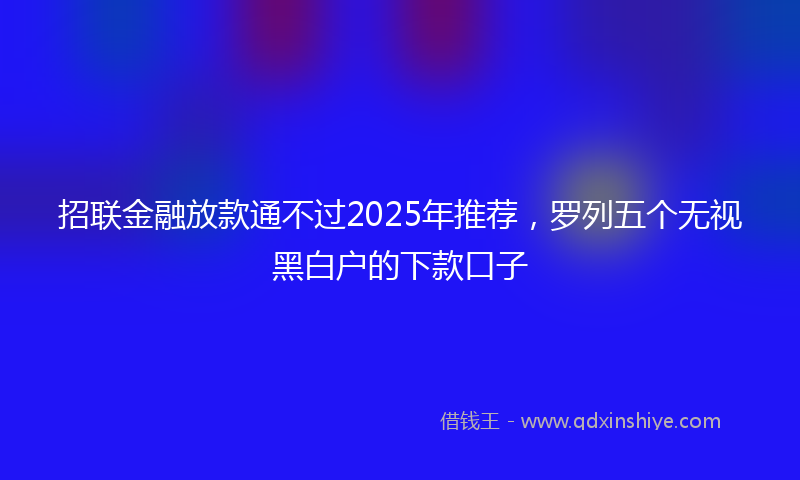 招联金融放款通不过2025年推荐，罗列五个无视黑白户的下款口子