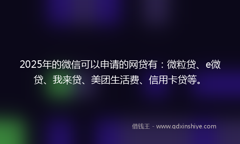 2025年的微信可以申请的网贷有：微粒贷、e微贷、我来贷、美团生活费、信用卡贷等。