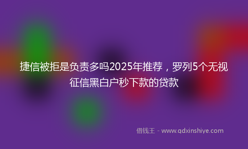 捷信被拒是负责多吗2025年推荐，罗列5个无视征信黑白户秒下款的贷款