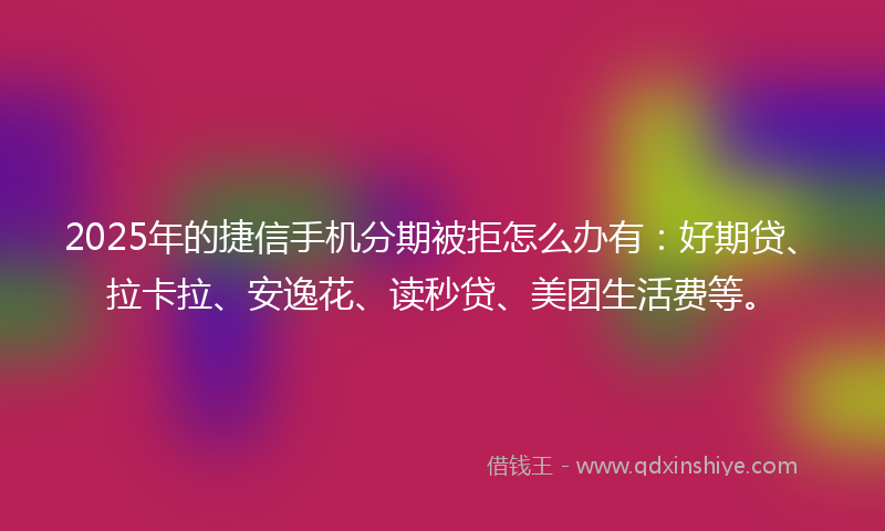 2025年的捷信手机分期被拒怎么办有：好期贷、拉卡拉、安逸花、读秒贷、美团生活费等。