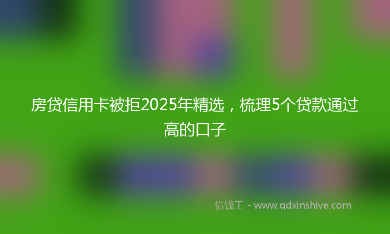 房贷信用卡被拒2025年精选，梳理5个贷款通过高的口子