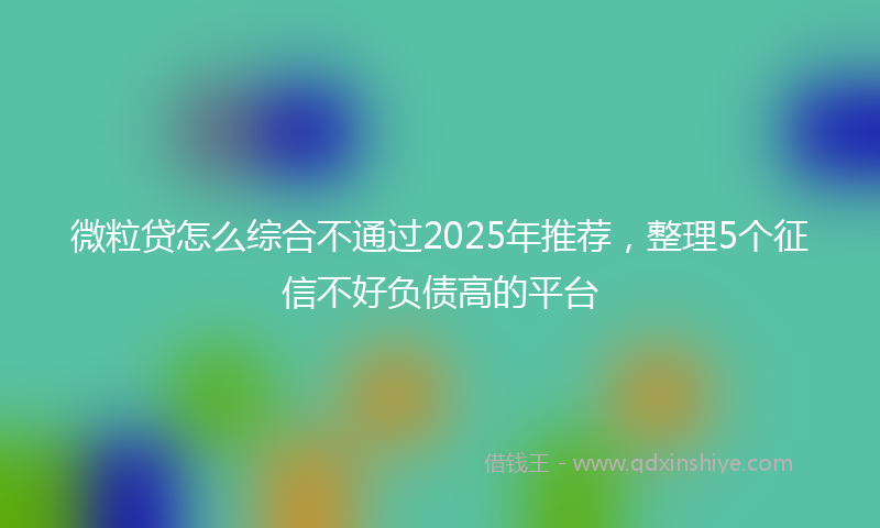 微粒贷怎么综合不通过2025年推荐，整理5个征信不好负债高的平台